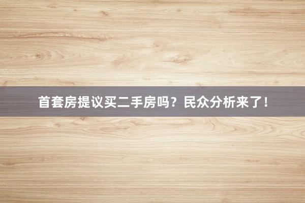 首套房提议买二手房吗？民众分析来了！