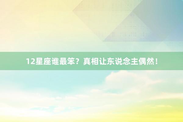 12星座谁最笨？真相让东说念主偶然！